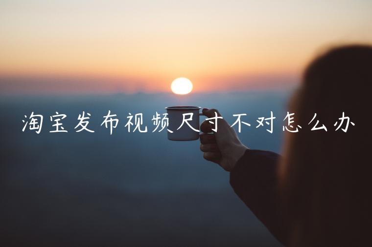 淘寶發(fā)布視頻尺寸不對怎么辦